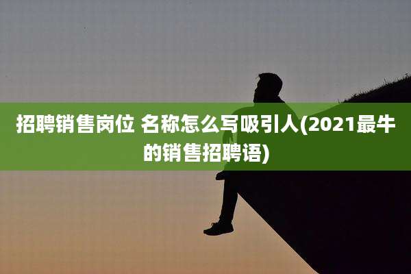 招聘销售岗位 名称怎么写吸引人(2021最牛的销售招聘语)