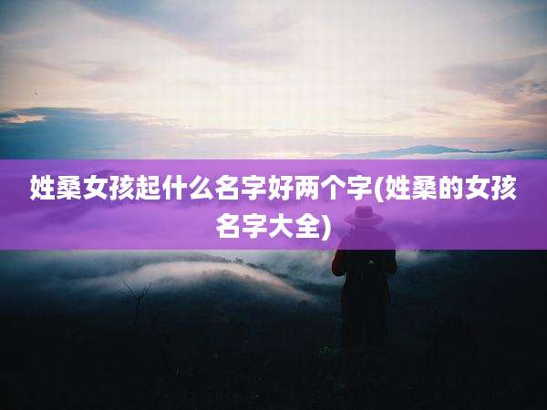 姓桑女孩起什么名字好两个字(姓桑的女孩名字大全)