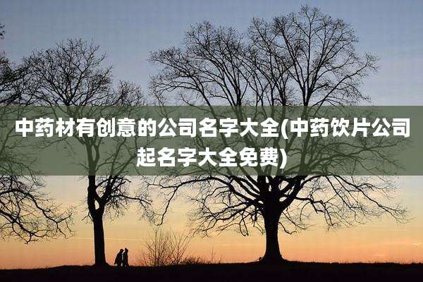 中药材有创意的公司名字大全(中药饮片公司起名字大全免费)