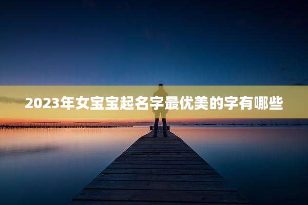 2023年女宝宝起名字最优美的字有哪些