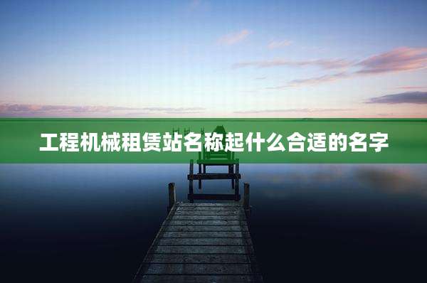 工程机械租赁站名称起什么合适的名字