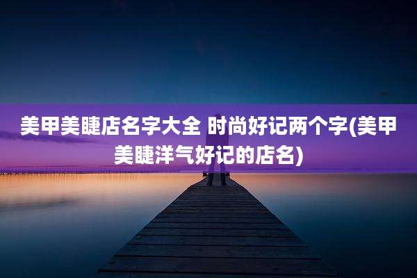 美甲美睫店名字大全 时尚好记两个字(美甲美睫洋气好记的店名)
