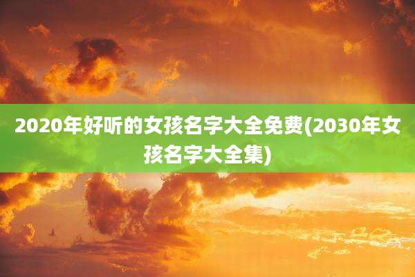 2020年好听的女孩名字大全免费(2030年女孩名字大全集)