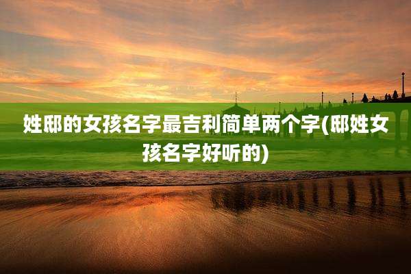 姓邸的女孩名字最吉利简单两个字(邸姓女孩名字好听的)