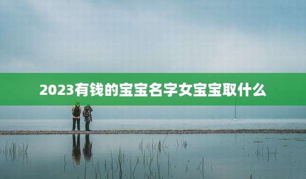 2023有钱的宝宝名字女宝宝取什么