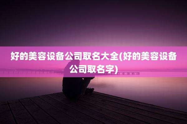 好的美容设备公司取名大全(好的美容设备公司取名字)