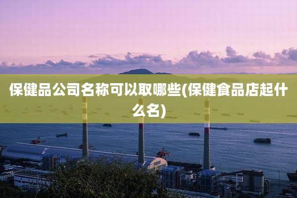 保健品公司名称可以取哪些(保健食品店起什么名)