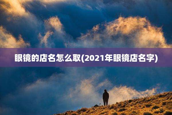眼镜的店名怎么取(2021年眼镜店名字)