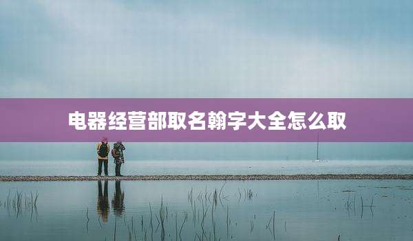 电器经营部取名翰字大全怎么取