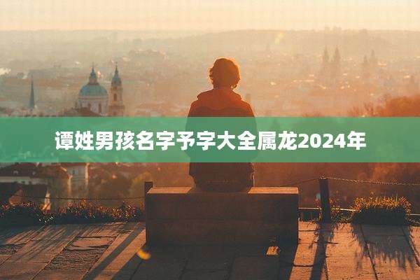 谭姓男孩名字予字大全属龙2024年