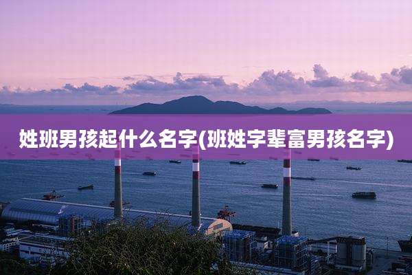 姓班男孩起什么名字(班姓字辈富男孩名字)