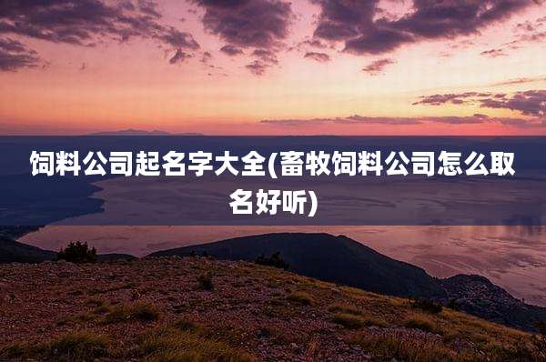 饲料公司起名字大全(畜牧饲料公司怎么取名好听)