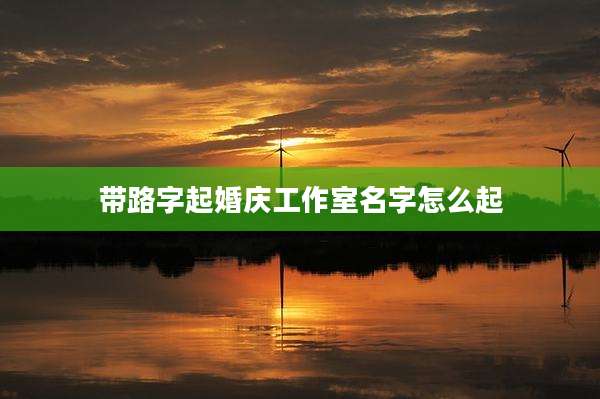 带路字起婚庆工作室名字怎么起