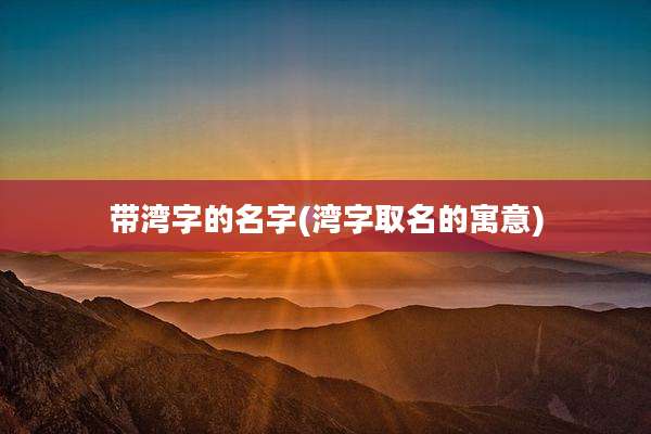 带湾字的名字(湾字取名的寓意)