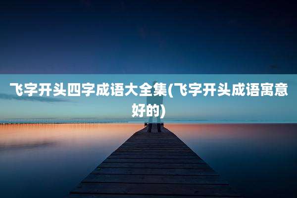 飞字开头四字成语大全集(飞字开头成语寓意好的)