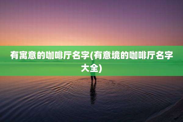 有寓意的咖啡厅名字(有意境的咖啡厅名字大全)