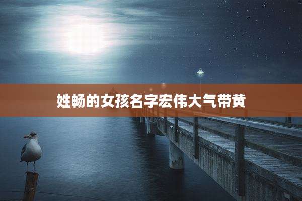 姓畅的女孩名字宏伟大气带黄