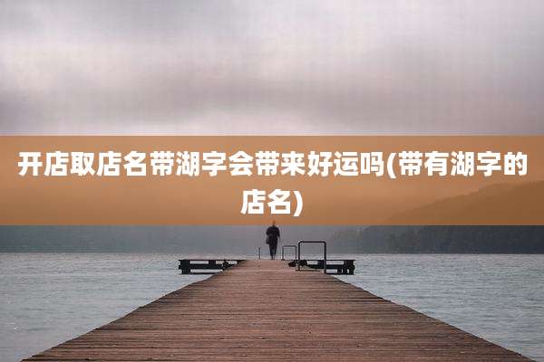 开店取店名带湖字会带来好运吗(带有湖字的店名)