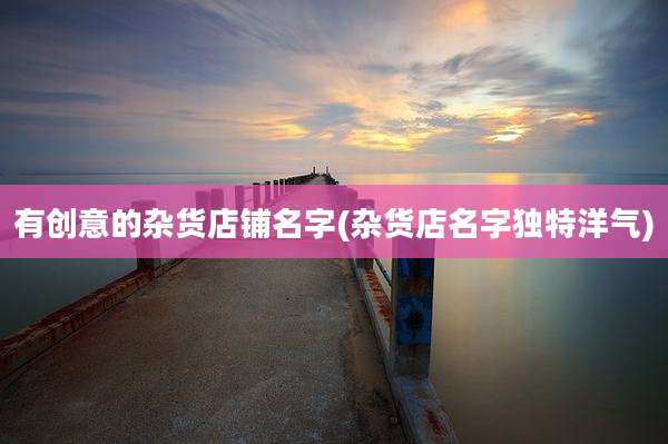 有创意的杂货店铺名字(杂货店名字独特洋气)