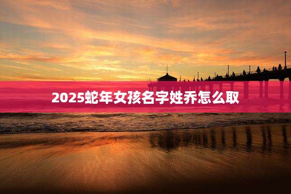 2025蛇年女孩名字姓乔怎么取