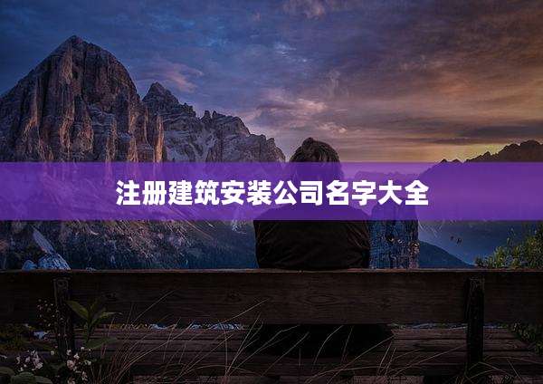 注册建筑安装公司名字大全