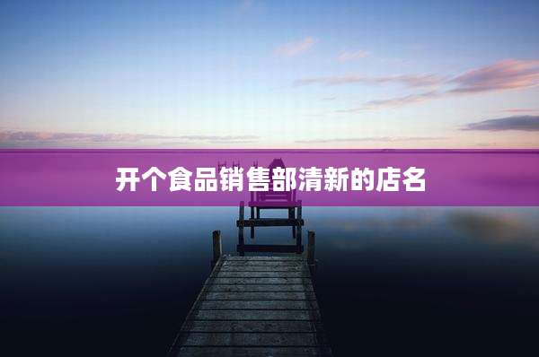 开个食品销售部清新的店名