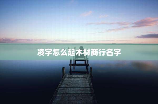 凌字怎么起木材商行名字