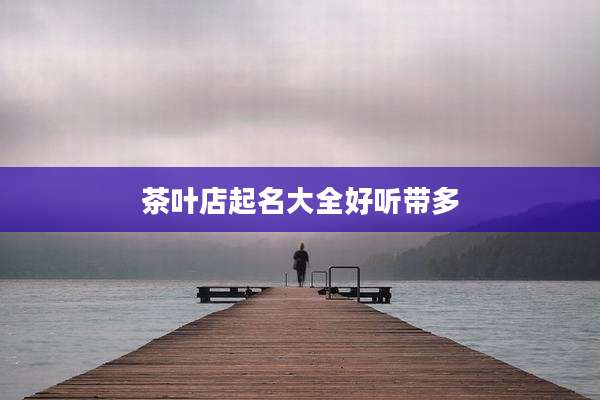 茶叶店起名大全好听带多