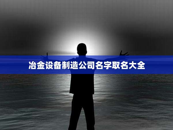 冶金设备制造公司名字取名大全