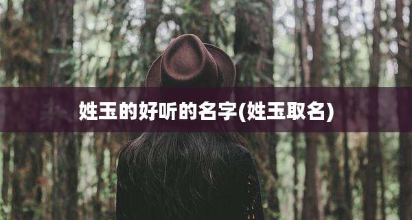 姓玉的好听的名字(姓玉取名)