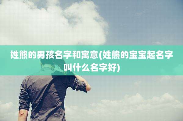 姓熊的男孩名字和寓意(姓熊的宝宝起名字叫什么名字好)