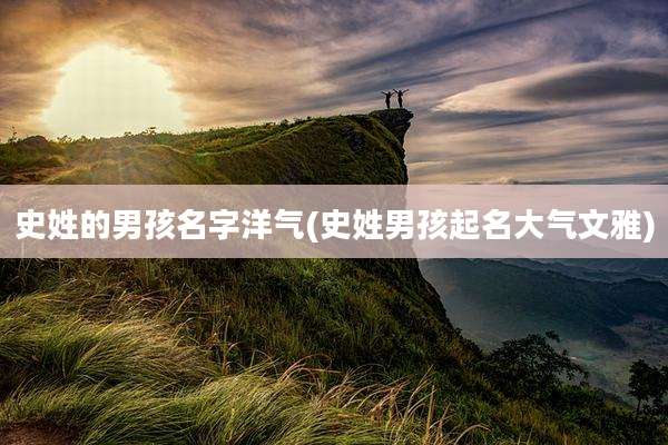 史姓的男孩名字洋气(史姓男孩起名大气文雅)