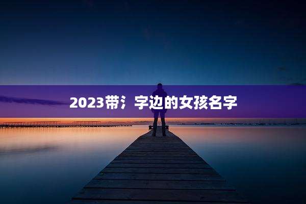 2023带氵字边的女孩名字