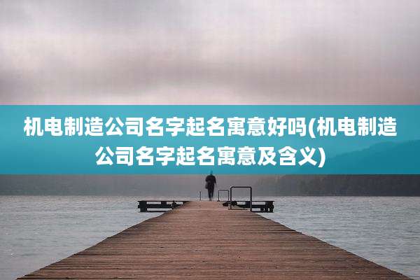 机电制造公司名字起名寓意好吗(机电制造公司名字起名寓意及含义)