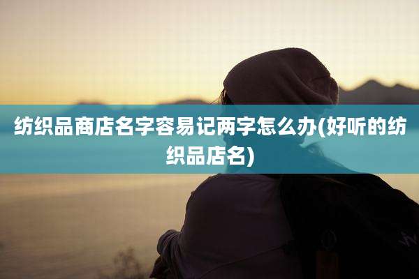 纺织品商店名字容易记两字怎么办(好听的纺织品店名)