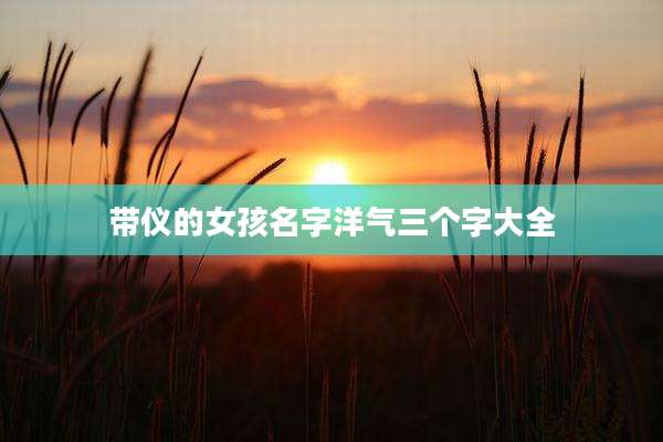 带仪的女孩名字洋气三个字大全