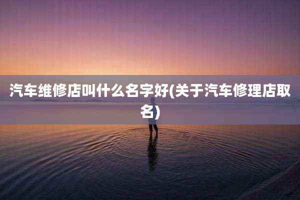汽车维修店叫什么名字好(关于汽车修理店取名)