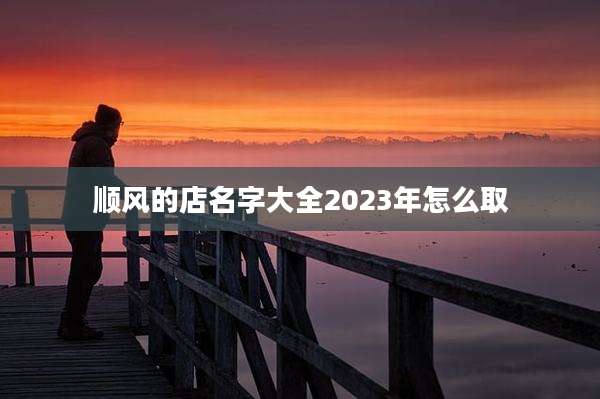 顺风的店名字大全2023年怎么取