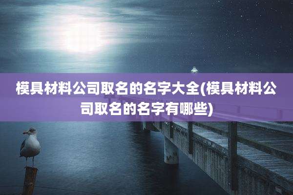 模具材料公司取名的名字大全(模具材料公司取名的名字有哪些)