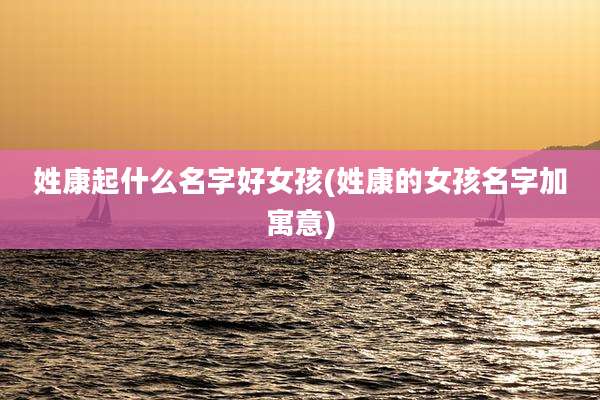 姓康起什么名字好女孩(姓康的女孩名字加寓意)