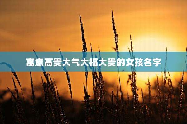 寓意高贵大气大福大贵的女孩名字