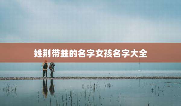 姓荆带益的名字女孩名字大全
