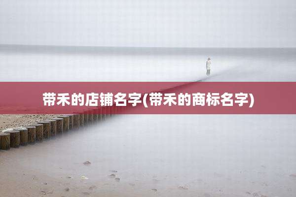 带禾的店铺名字(带禾的商标名字)