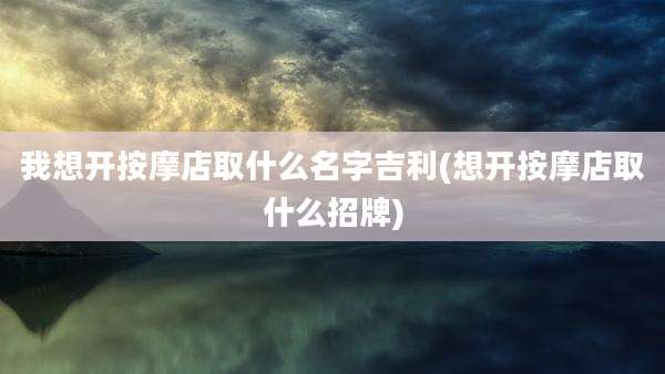 我想开按摩店取什么名字吉利(想开按摩店取什么招牌)