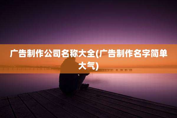 广告制作公司名称大全(广告制作名字简单大气)