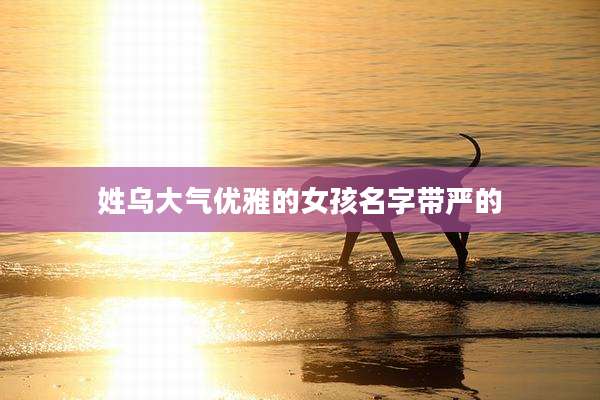 姓乌大气优雅的女孩名字带严的