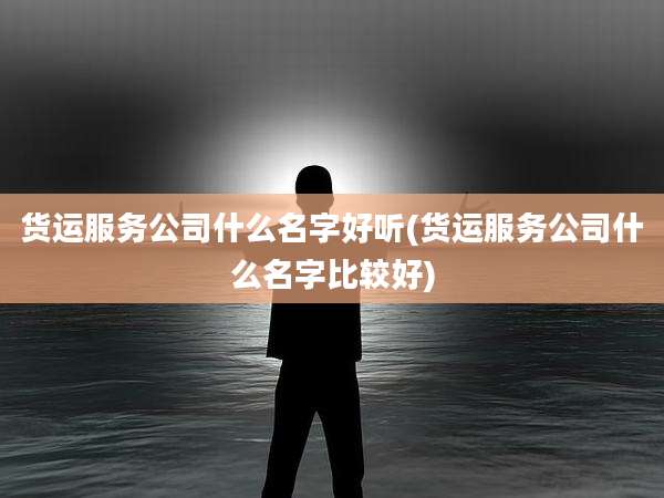 货运服务公司什么名字好听(货运服务公司什么名字比较好)