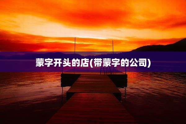 蒙字开头的店(带蒙字的公司)
