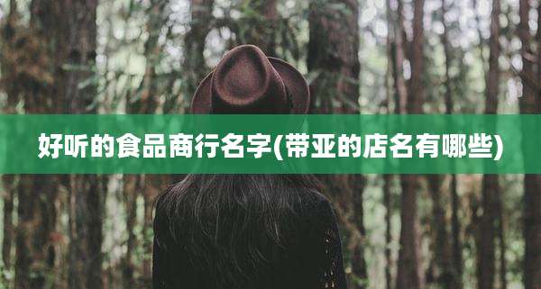 好听的食品商行名字(带亚的店名有哪些)