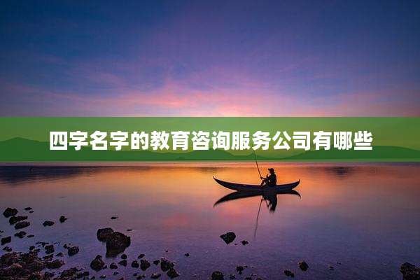 四字名字的教育咨询服务公司有哪些